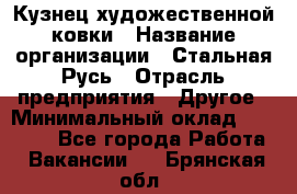 Кузнец художественной ковки › Название организации ­ Стальная Русь › Отрасль предприятия ­ Другое › Минимальный оклад ­ 40 000 - Все города Работа » Вакансии   . Брянская обл.